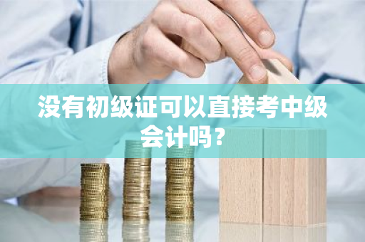 没有初级证可以直接考中级会计吗？