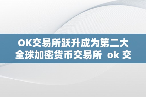 OK交易所跃升成为第二大全球加密货币交易所 ok 交易所