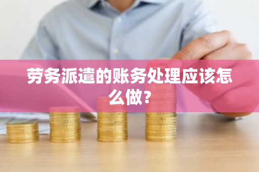 劳务派遣的账务处理应该怎么做？