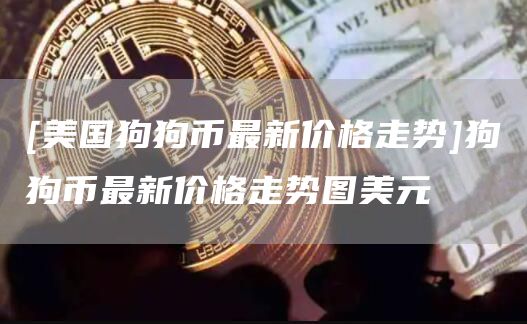 [美国狗狗币最新价格走势]狗狗币最新价格走势图美元