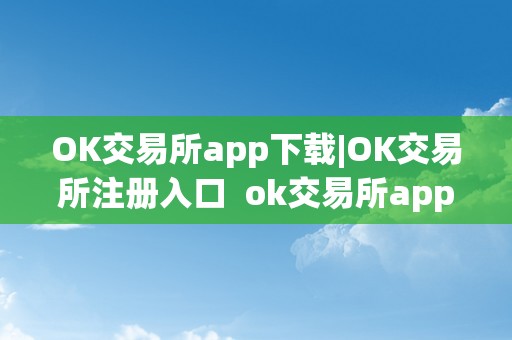 OK交易所app下载|OK交易所注册入口 ok交易所app官网下载