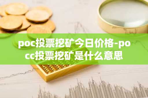 poc投票挖矿今日价格-pocc投票挖矿是什么意思