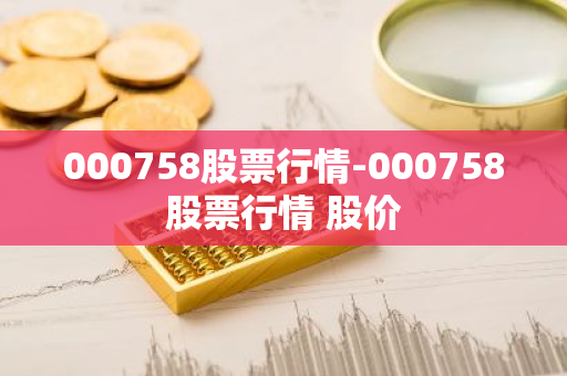 000758股票行情-000758股票行情 股价