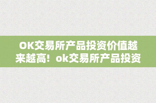 OK交易所产品投资价值越来越高! ok交易所产品投资价值越来越高了