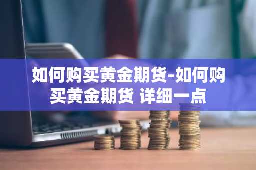 如何购买黄金期货-如何购买黄金期货 详细一点