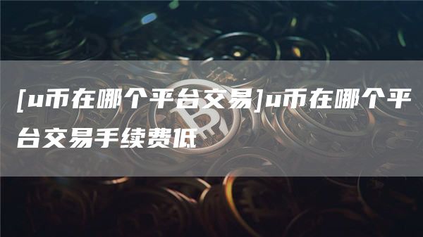 [u币在哪个平台交易]u币在哪个平台交易手续费低