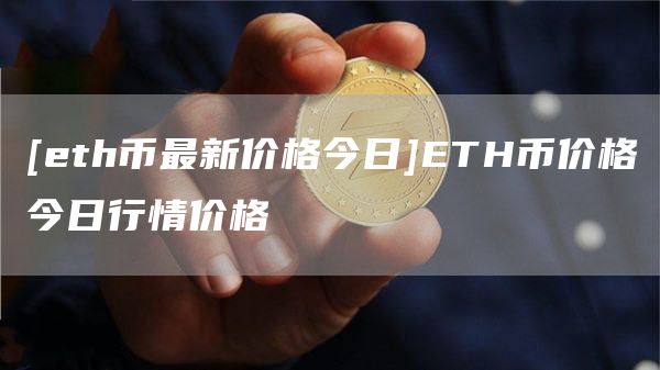 [eth币最新价格今日]ETH币价格今日行情价格