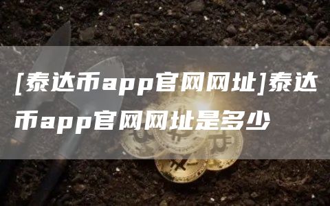 [泰达币app官网网址]泰达币app官网网址是多少