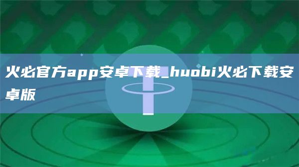 火必官方app官网下载安卓下载_huobi火必下载安卓版