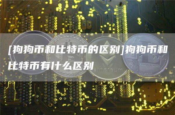 [狗狗币和比特币的区别]狗狗币和比特币有什么区别