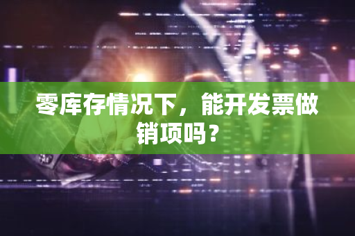 零库存情况下，能开发票做销项吗？