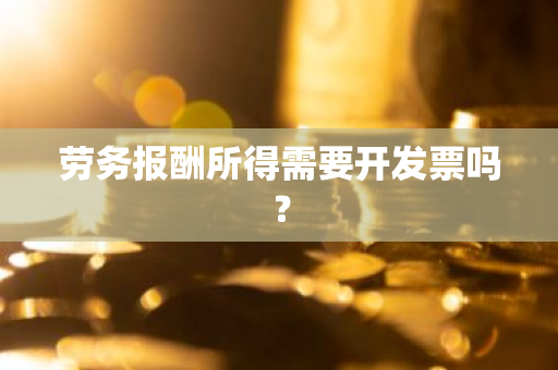 劳务报酬所得需要开发票吗？