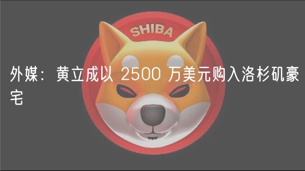 外媒：黄立成以 2500 万美元购入洛杉矶豪宅