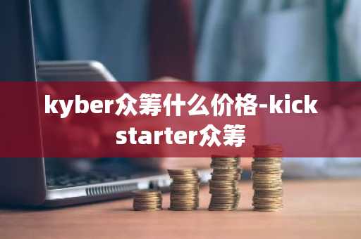 kyber众筹什么价格-kickstarter众筹