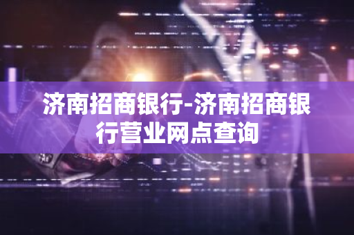 济南招商银行-济南招商银行营业网点查询