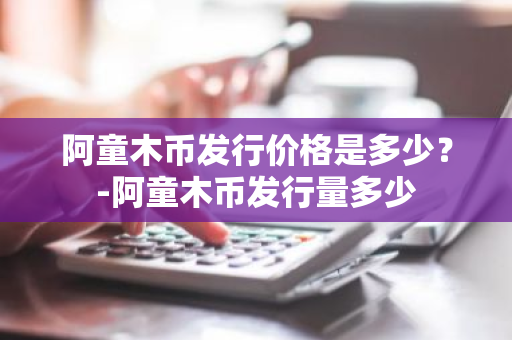 阿童木币发行价格是多少？-阿童木币发行量多少