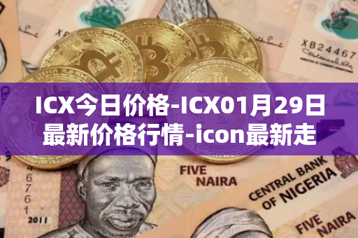 ICX今日价格-ICX01月29日最新价格行情-icon最新走势消息