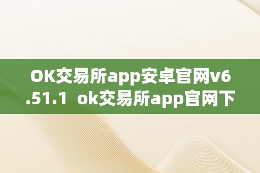 OK交易所app安卓官网v6.51.1 ok交易所app官网下载