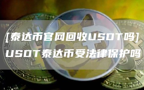 [泰达币官网回收USDT吗]USDT泰达币受法律保护吗