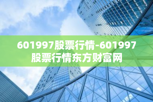 601997股票行情-601997股票行情东方财富网