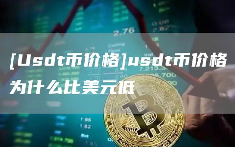 [Usdt币价格]usdt币价格为什么比美元低