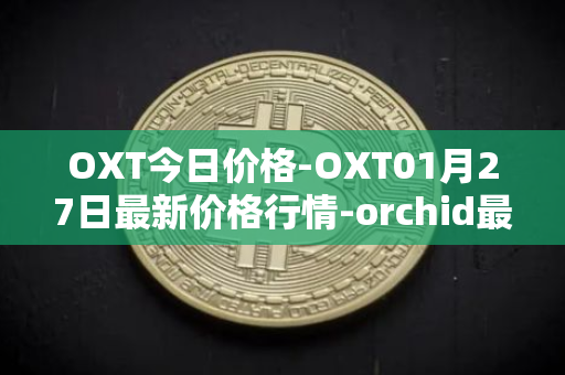 OXT今日价格-OXT01月27日最新价格行情-orchid最新走势消息