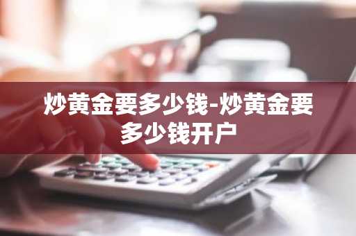 炒黄金要多少钱-炒黄金要多少钱开户