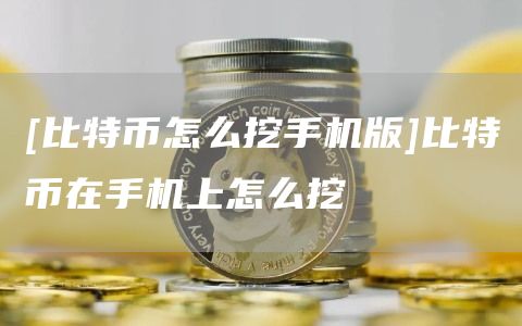 [比特币怎么挖手机版]比特币在手机上怎么挖