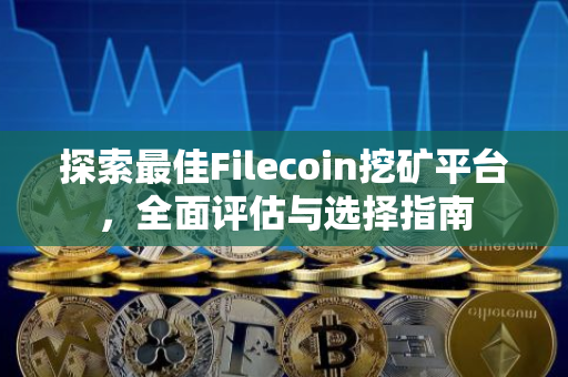 探索最佳Filecoin挖矿平台，全面评估与选择指南