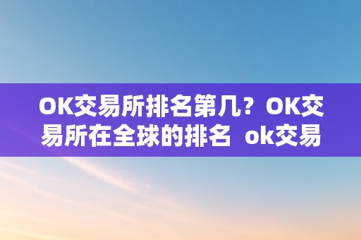 OK交易所排名第几？OK交易所在全球的排名 ok交易所排名多少名