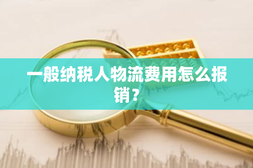 一般纳税人物流费用怎么报销？