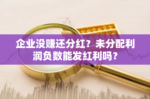 企业没赚还分红？未分配利润负数能发红利吗？