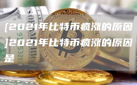 [2021年比特币疯涨的原因]2021年比特币疯涨的原因是