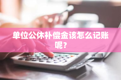 单位公休补偿金该怎么记账呢？