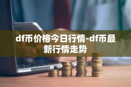 df币价格今日行情-df币最新行情走势