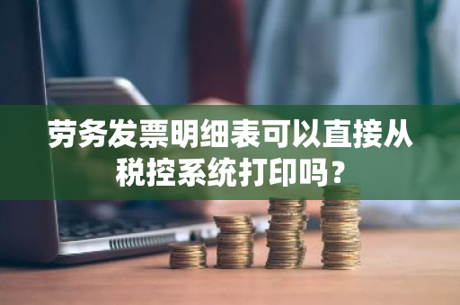 劳务发票明细表可以直接从税控系统打印吗？