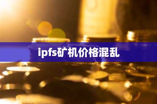 ipfs矿机价格混乱