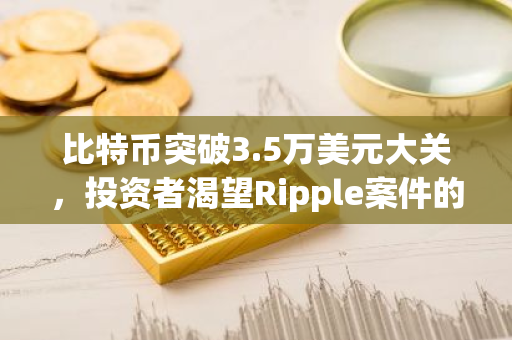 比特币突破3.5万美元大关，投资者渴望Ripple案件的结果