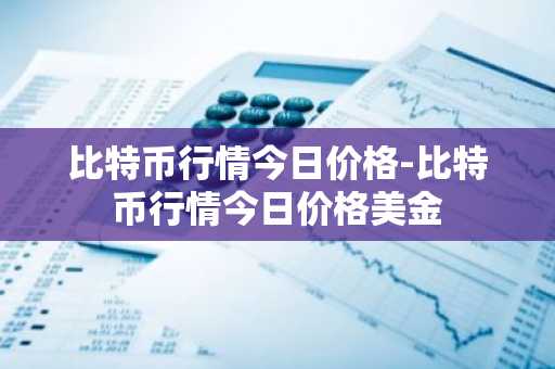 比特币行情今日价格-比特币行情今日价格美金