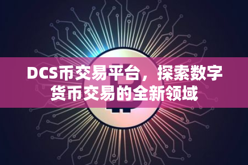 DCS币交易平台，探索数字货币交易的全新领域