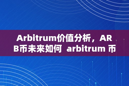 Arbitrum价值分析，ARB币未来如何 arbitrum 币