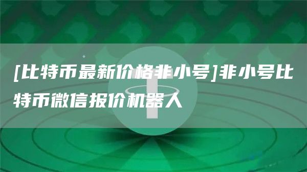 [比特币最新价格非小号]非小号比特币微信报价机器人