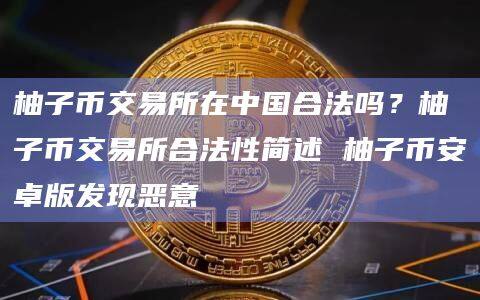 柚子币交易所在中国合法吗？柚子币交易所合法性简述 柚子binance卓版发现恶意