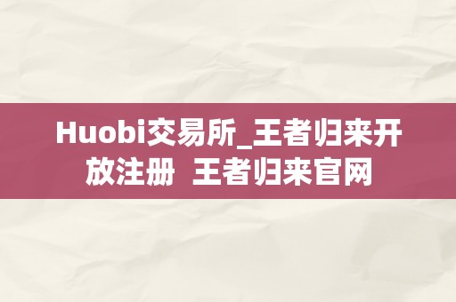 Huobi交易所_王者归来开放注册 王者归来官网