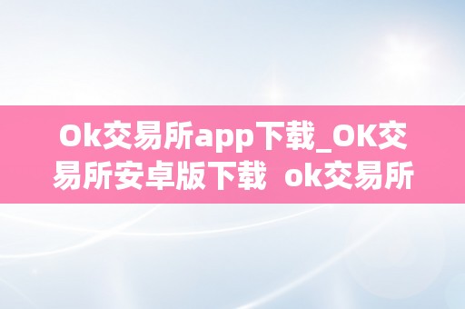 Ok交易所app下载_OK交易所安卓版下载 ok交易所app官网下载