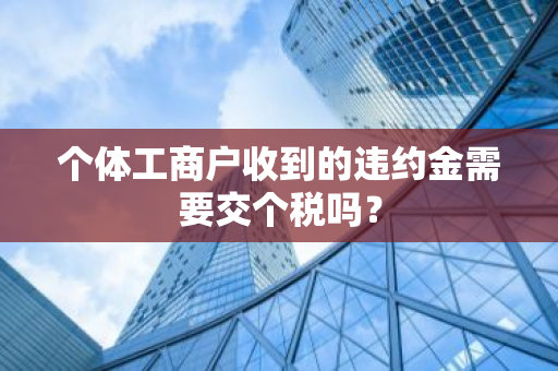 个体工商户收到的违约金需要交个税吗？