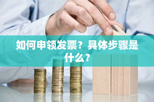 如何申领发票？具体步骤是什么？