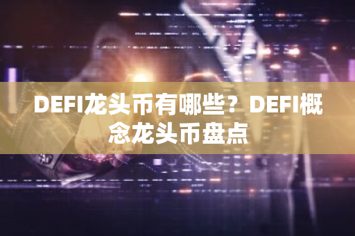 DEFI龙头币有哪些？DEFI概念龙头币盘点