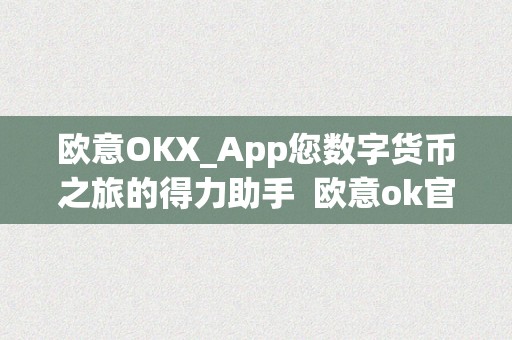 欧意OKX_App您数字货币之旅的得力助手 欧意ok官网