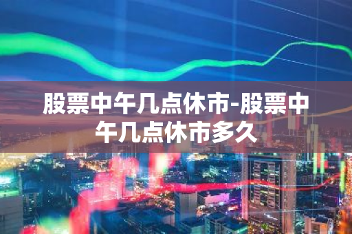 股票中午几点休市-股票中午几点休市多久